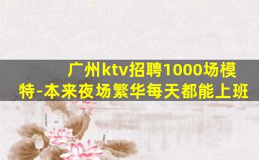 广州ktv招聘1000场模特-本来夜场繁华每天都能上班